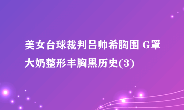 美女台球裁判吕帅希胸围 G罩大奶整形丰胸黑历史(3)