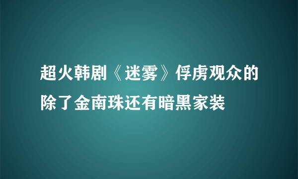 超火韩剧《迷雾》俘虏观众的除了金南珠还有暗黑家装