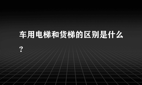 车用电梯和货梯的区别是什么？