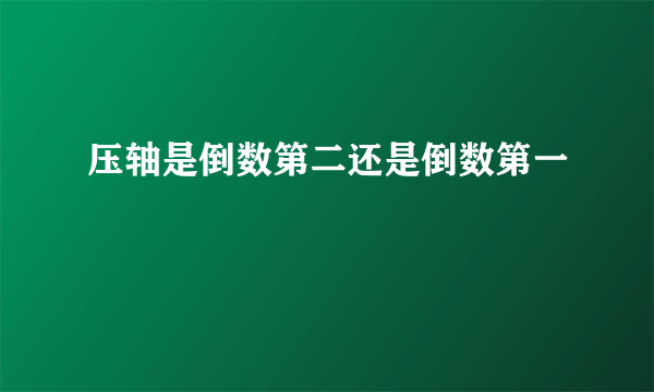 压轴是倒数第二还是倒数第一