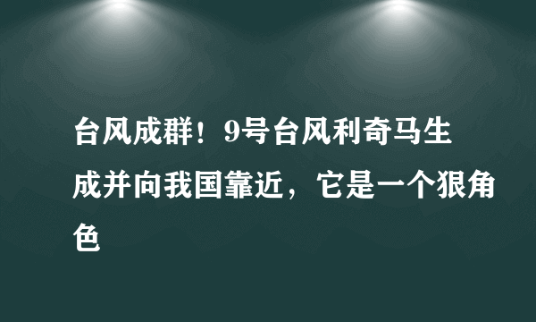 台风成群！9号台风利奇马生成并向我国靠近，它是一个狠角色