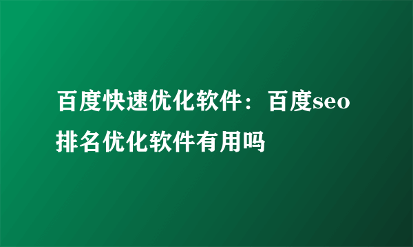 百度快速优化软件：百度seo排名优化软件有用吗