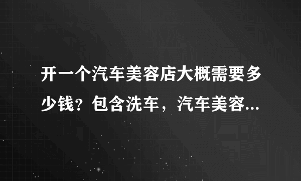 开一个汽车美容店大概需要多少钱？包含洗车，汽车美容装具等。