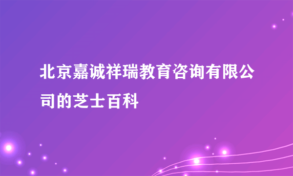 北京嘉诚祥瑞教育咨询有限公司的芝士百科