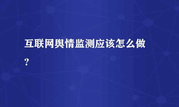 互联网舆情监测应该怎么做 ？