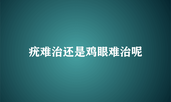 疣难治还是鸡眼难治呢