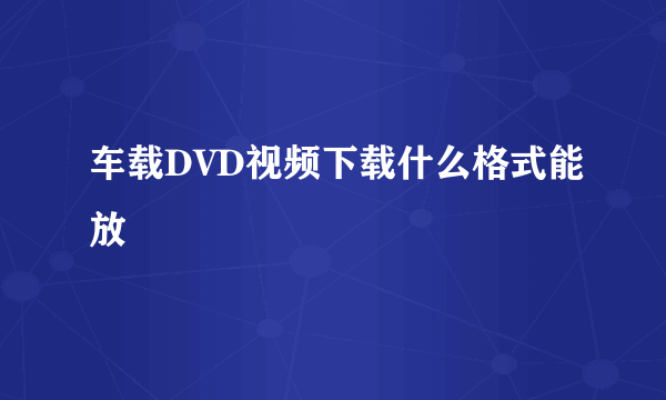 车载DVD视频下载什么格式能放