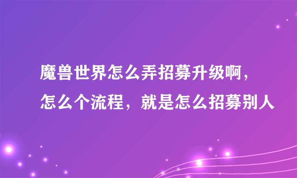 魔兽世界怎么弄招募升级啊，怎么个流程，就是怎么招募别人