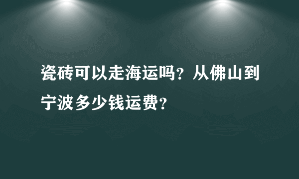 瓷砖可以走海运吗？从佛山到宁波多少钱运费？