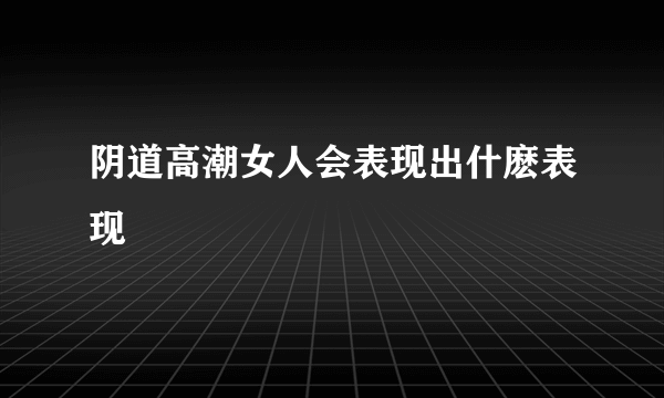 阴道高潮女人会表现出什麽表现