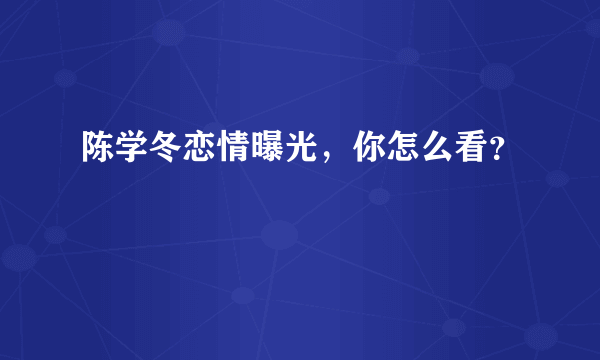 陈学冬恋情曝光，你怎么看？