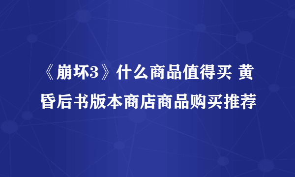 《崩坏3》什么商品值得买 黄昏后书版本商店商品购买推荐