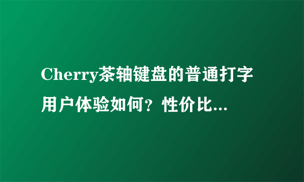 Cherry茶轴键盘的普通打字用户体验如何？性价比怎么样？