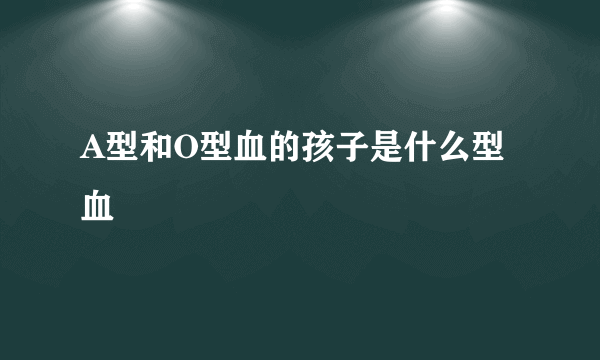 A型和O型血的孩子是什么型血