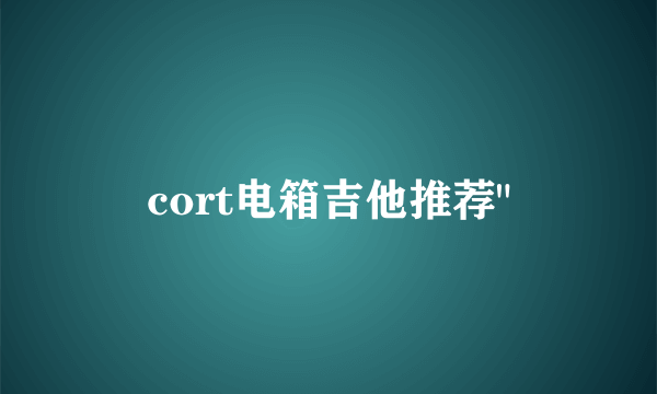 cort电箱吉他推荐