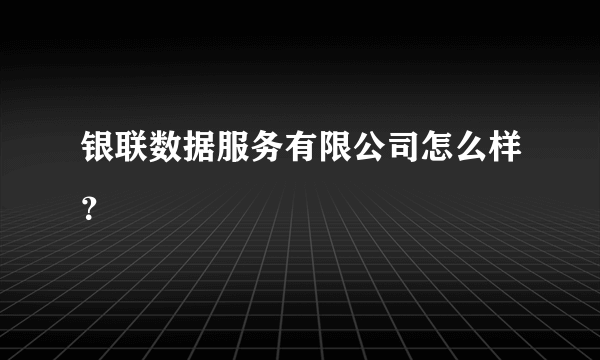 银联数据服务有限公司怎么样？