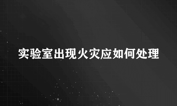 实验室出现火灾应如何处理