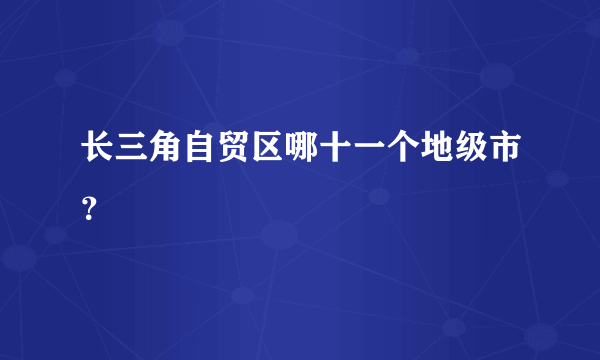 长三角自贸区哪十一个地级市？