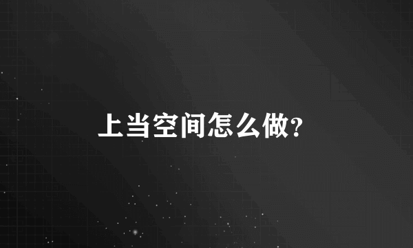 上当空间怎么做？