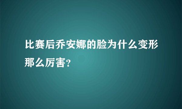 比赛后乔安娜的脸为什么变形那么厉害？