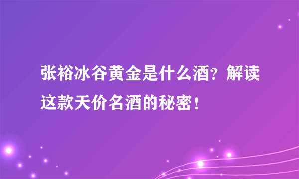 张裕冰谷黄金是什么酒？解读这款天价名酒的秘密！