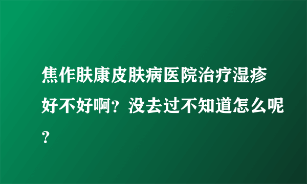 焦作肤康皮肤病医院治疗湿疹好不好啊？没去过不知道怎么呢？