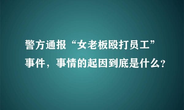 警方通报“女老板殴打员工”事件，事情的起因到底是什么？