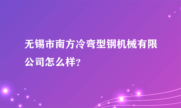 无锡市南方冷弯型钢机械有限公司怎么样？