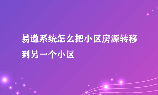 易遨系统怎么把小区房源转移到另一个小区