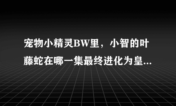 宠物小精灵BW里，小智的叶藤蛇在哪一集最终进化为皇室腾蛇？