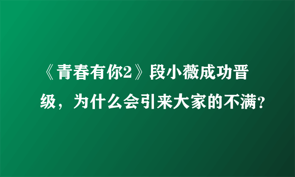 《青春有你2》段小薇成功晋级，为什么会引来大家的不满？