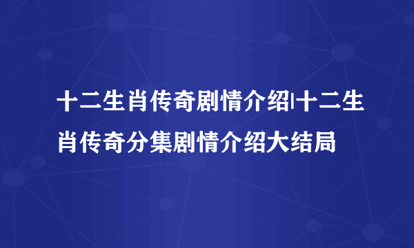 十二生肖传奇剧情介绍|十二生肖传奇分集剧情介绍大结局