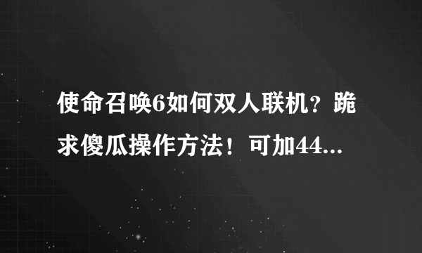 使命召唤6如何双人联机？跪求傻瓜操作方法！可加442171476！