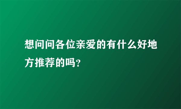 想问问各位亲爱的有什么好地方推荐的吗？