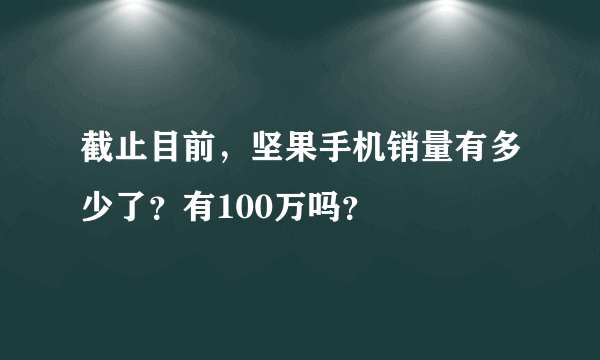 截止目前，坚果手机销量有多少了？有100万吗？