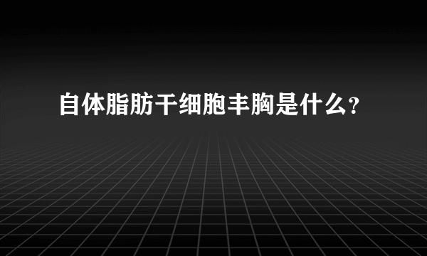 自体脂肪干细胞丰胸是什么？