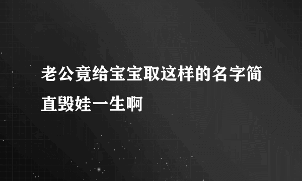 老公竟给宝宝取这样的名字简直毁娃一生啊