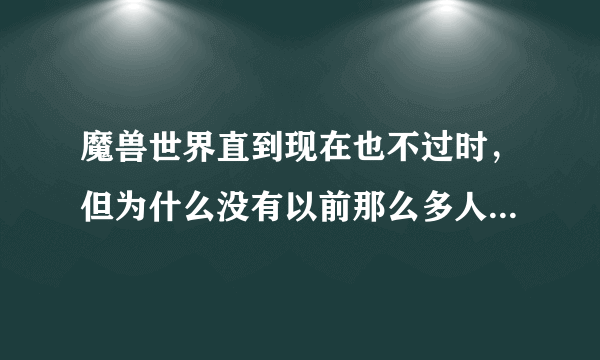 魔兽世界直到现在也不过时，但为什么没有以前那么多人玩了呢？