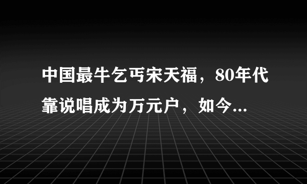 中国最牛乞丐宋天福，80年代靠说唱成为万元户，如今怎样了？