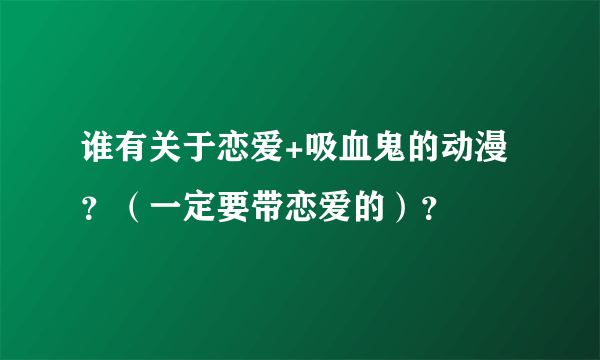 谁有关于恋爱+吸血鬼的动漫？（一定要带恋爱的）？