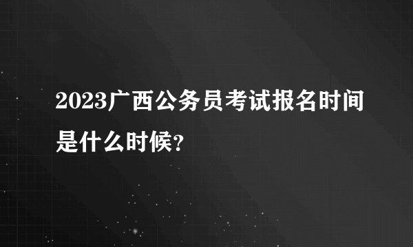 2023广西公务员考试报名时间是什么时候？