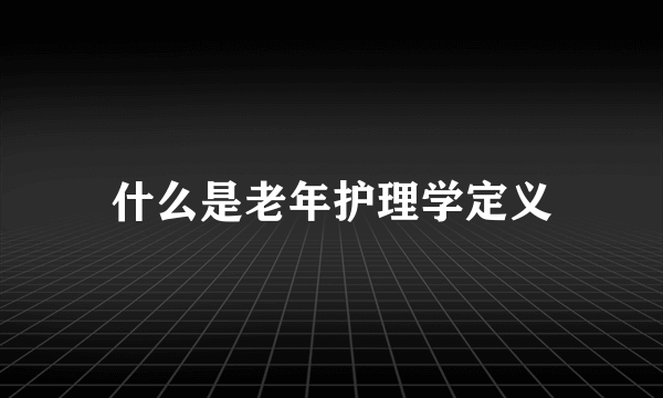 什么是老年护理学定义