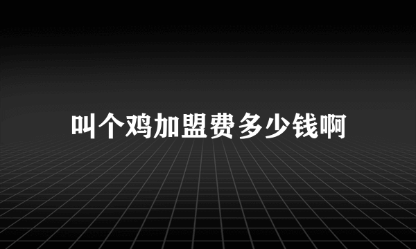 叫个鸡加盟费多少钱啊