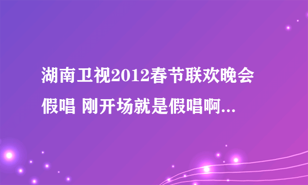 湖南卫视2012春节联欢晚会假唱 刚开场就是假唱啊...嘴型对快了..唉```