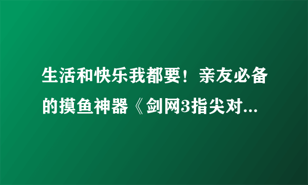 生活和快乐我都要！亲友必备的摸鱼神器《剑网3指尖对弈》付费删档测试开启！