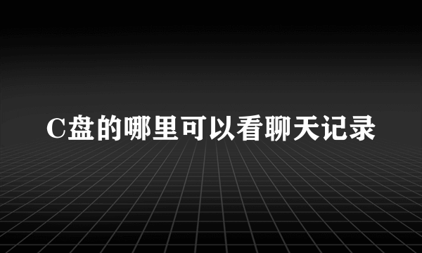 C盘的哪里可以看聊天记录