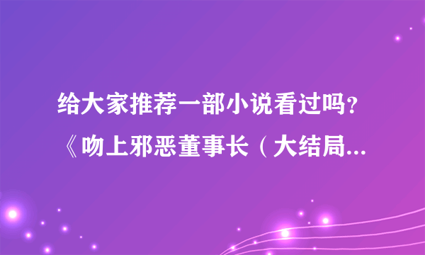 给大家推荐一部小说看过吗？《吻上邪恶董事长（大结局）》文 / 水月菱。