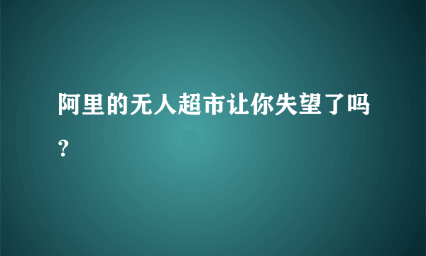 阿里的无人超市让你失望了吗？