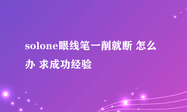 solone眼线笔一削就断 怎么办 求成功经验