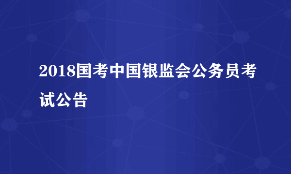 2018国考中国银监会公务员考试公告